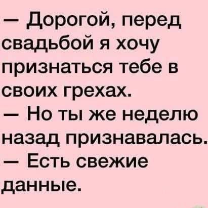— Дорогой, перед свадьбой я хочу признаться тебе в своих грехах.
— Но ты же неделю назад признавалася.
— Есть свежие данные.