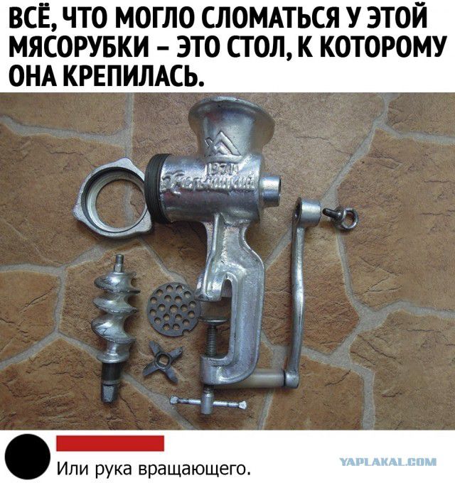 ВСЁ, ЧТО МОГЛО СЛОМАТЬСЯ У ЭТОЙ МЯСОРУБКИ – ЭТО СТОЛ, К КОТОРОМУ ОНА КРЕПИЛАСЬ.
Или рука вращающего.