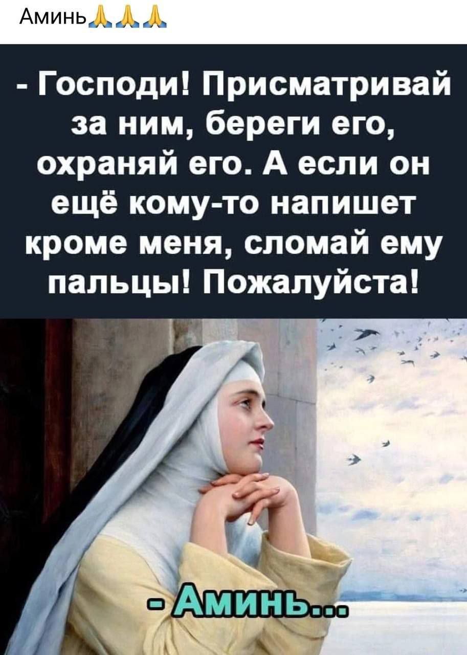 - Господи! Присматривай за ним, береги его, охраняй его. А если он ещё кому-то напишет кроме меня, сломай ему пальцы! Пожалуйста!
- Аминь...