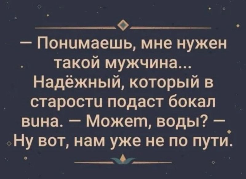 — Понимаешь, мне нужен такой мужчина… Надёжный, который в старости подаст бокал вина. — Может, воды? — Ну вот, нам уже не по пути.