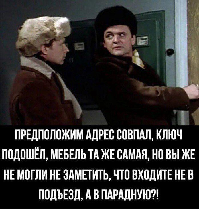 ПРЕДПОЛОЖИМ АДРЕС СОВПАЛ, КЛЮЧ ПОДОШЁЛ, МЕБЕЛЬ ТА ЖЕ САМАЯ, НО ВЫ ЖЕ НЕ МОГЛИ НЕ ЗАМЕТИТЬ, ЧТО ВХОДИТЕ НЕ В ПОДЪЕЗД, А В ПАРАДНУЮ?!