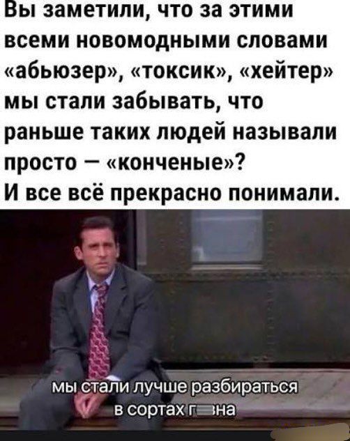 Вы заметили, что за этими всеми новомодными словами «абьюзер», «токсик», «хейтер» мы стали забывать, что раньше таких людей называли просто — «конченые»? И всё всё прекрасно понимали.
мы стали лучше разбираться в сортах г...на