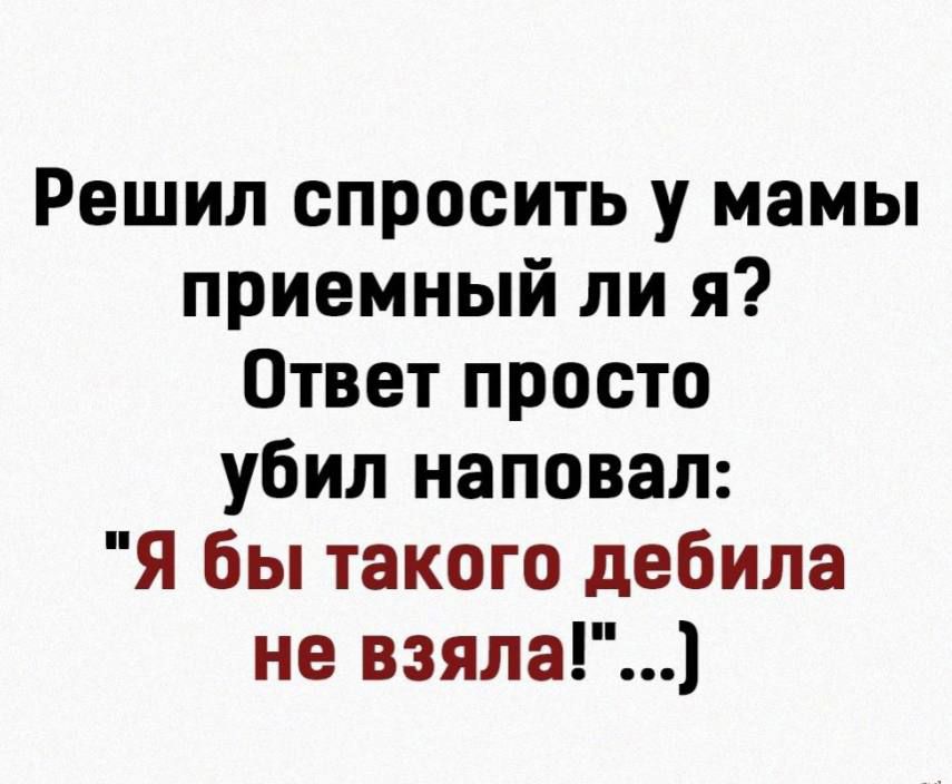 Решил спросить у мамы приемный ли я? Ответ просто убил наповал: 
