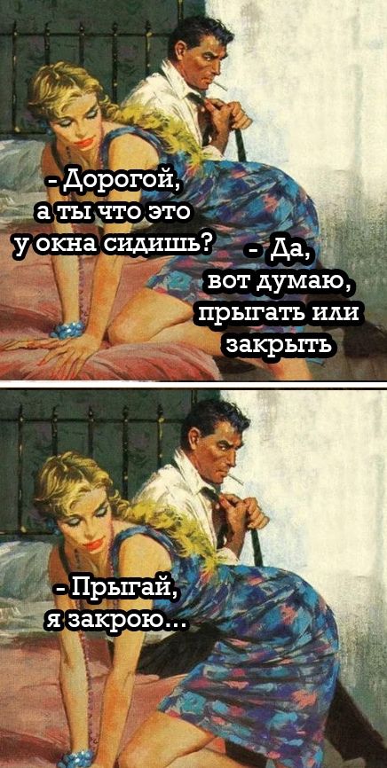 - Дорогой, а ты что это у окна сидишь? 
- Да, вот думаю, прыгать или закрыть

- Прыгай, я закрою...