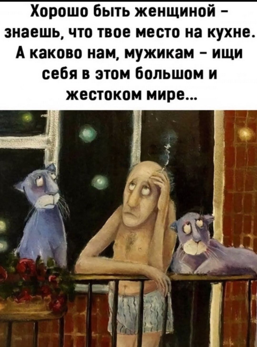 Хорошо быть женщиной - знаешь, что твое место на кухне. А каково нам, мужикам - ищи себя в этом большом и жестоком мире...