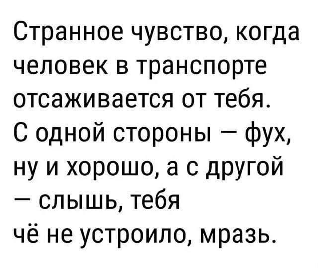 Странное чувство, когда человек в транспорте отсаивается от тебя. С одной стороны — фух, ну и хорошо, а с другой — слышь, тебя чё не устроило, мразь.