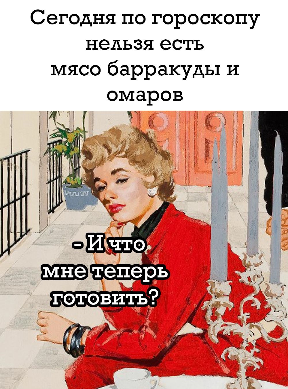 Сегодня по гороскопу нельзя есть мясо barracuda и омаров
- И что мне теперь готовить?