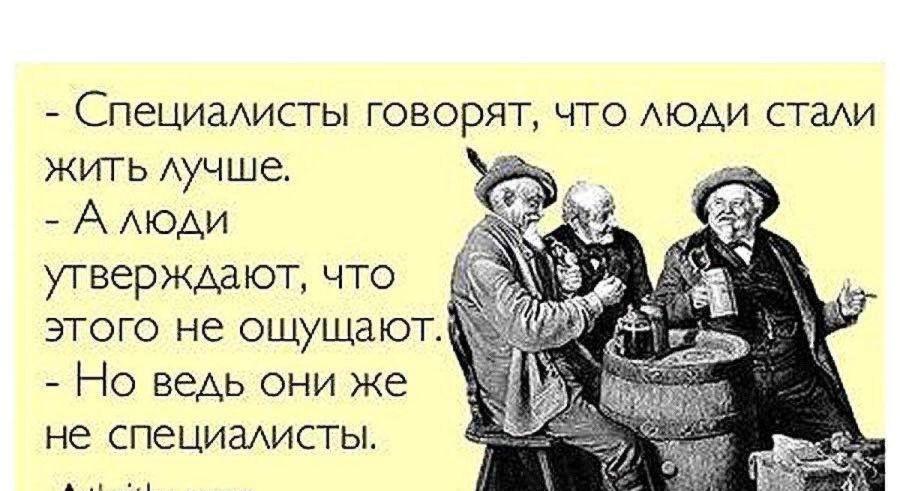 - Специалисты говорят, что люди стали жить лучше.
- А люди утверждают, что этого не ощущают.
- Но ведь они же не специалисты.