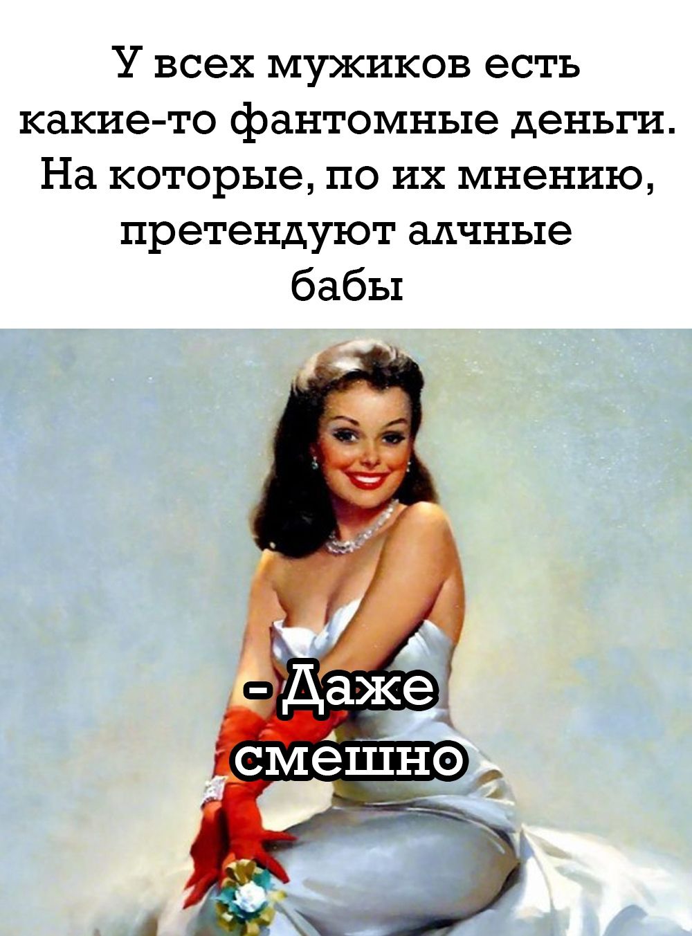 У всех мужиков есть какие-то фантомные деньги. На которые, по их мнению,pretendуют алчные бабы
- Даже смешно