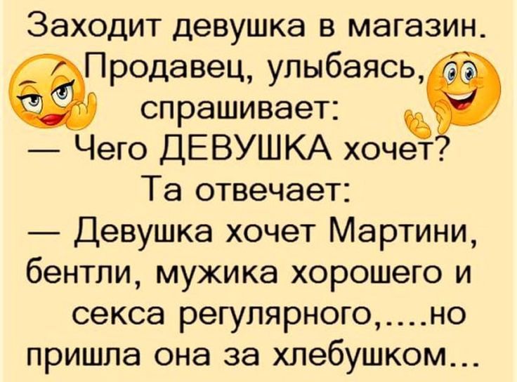 Заходит девушка в магазин. Продавец, улыбаясь, спрашивает: — Чего ДЕВУШКА хочет? Та отвечает: — Девушка хочет Мартини, бентли, мужика хорошего и секса регулярного,.....но пришла она за хлебушком...