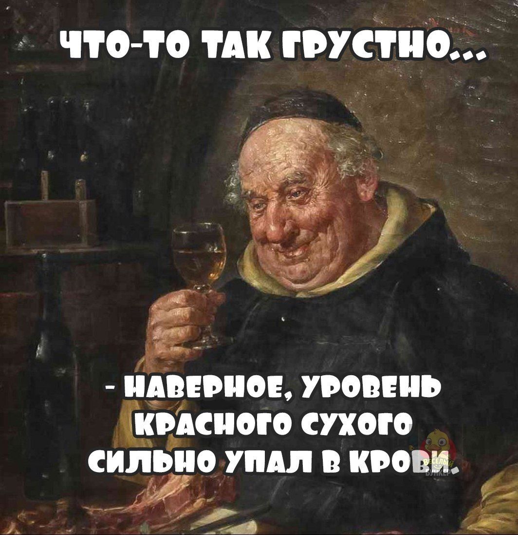 Что-то так грустно... - Наверное, уровень красного сухого сильно упал в крови.