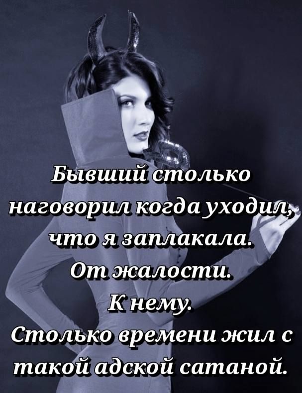 Бывший столько наговорил когда уходил, что я заплакала. От жалости. К нему. Столько времени жил с такой адской сатаной.