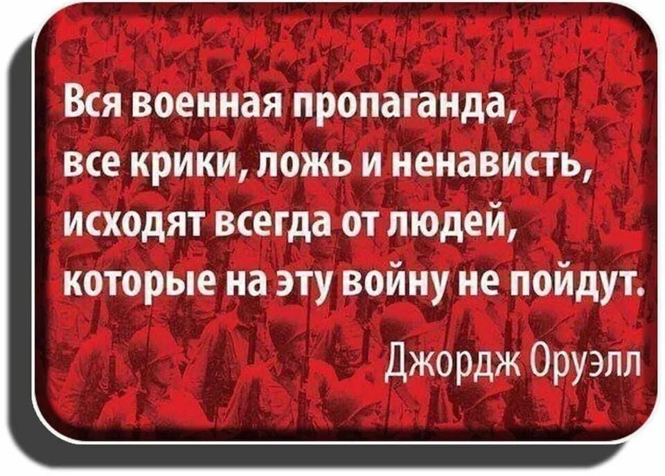 Вся военная пропаганда, все крики, ложь и ненависть, исходят всегда от людей, которые на эту войну не пойдут. Джордж Оруэлл