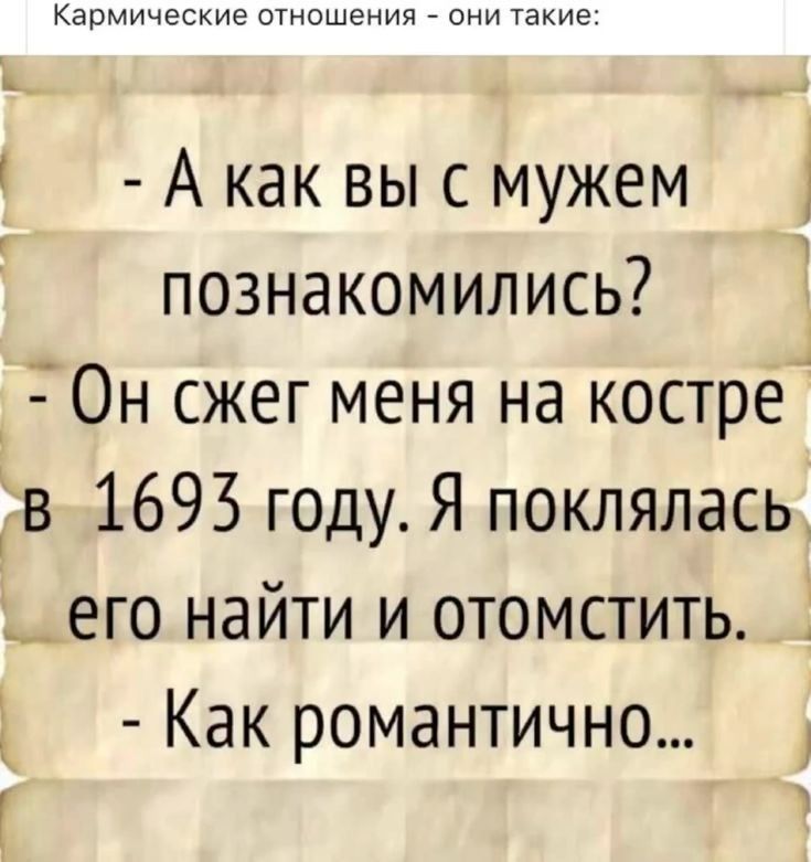 Кармические отношения - они такие:
- А как вы с мужем познакомились?
- Он сжег меня на костре в 1693 году. Я поклялась его найти и отомстить.
- Как романтично...