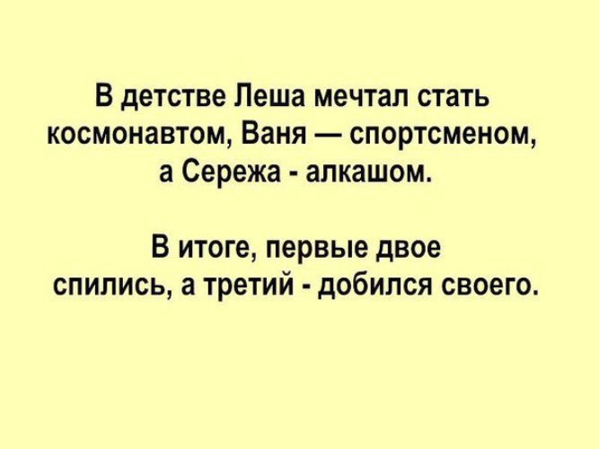 В детстве Леша мечтал стать космонавтом, Ваня — спортсменом, а Сережа - алкашом.
В итоге, первые двое спились, а третий - добился своего.