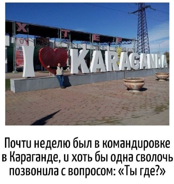 Почти неделю был в командировке в Караганде, и хоть бы одна сволочь позвонила с вопросом: «Ты где?»