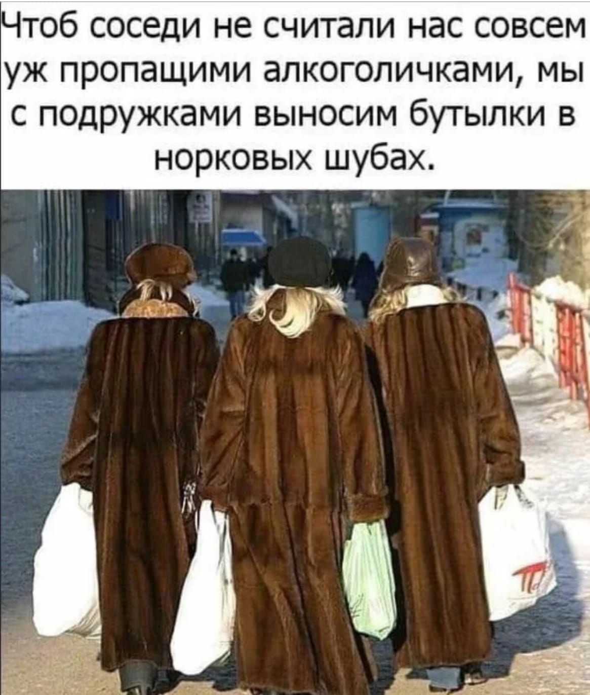 Чтоб соседи не считали нас совсем уж пропащими алкоголичками, мы с подружками выносим бутылки в норковых шубах.