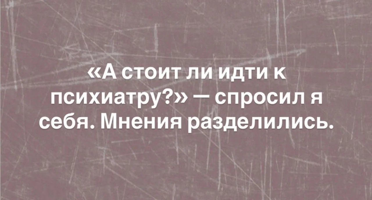 «А стоит ли идти к психиатру?» — спросил я себя. Мнения разделились.