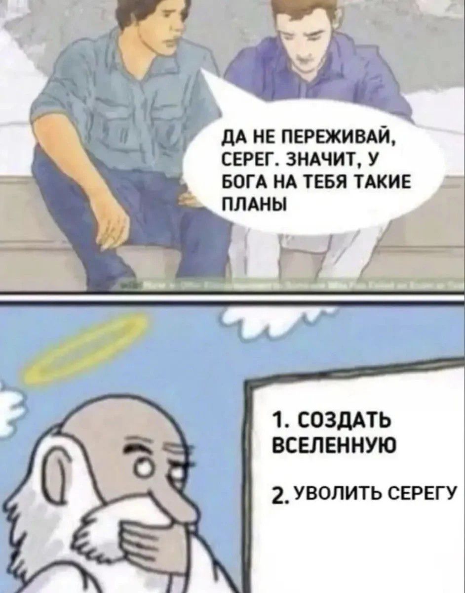 ДА НЕ ПЕРЕЖИВАЙ, СЕРГЕЙ, ЗНАЧИТ, У БОГА НА ТЕБЯ ТАКИЕ ПЛАНЫ
1. СОЗДАТЬ ВСЕЛЕННУЮ
2. УВОЛИТЬ СЕРГЕЯ