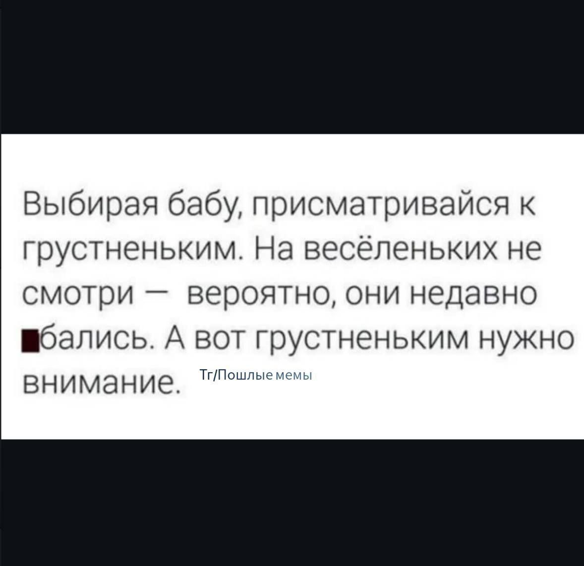 Выбирая бабу, присматривайся к грустненьким. На весёленьких не смотри — вероятно, они недавно бались. А вот грустненьким нужно внимание. Тп//Пошлые мемы