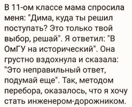 В 11-ом классе мама спросила меня: 'Dima, куда ты решил поступать? Это только твой выбор, решай'. Я ответил: 'В ОмГУ на исторический'. Она грустно вздохнула и сказала: 'Это неправильный ответ, подумай еще'. Так, методом перебора, оказалось, что я хочу стать инженером-дорожником.