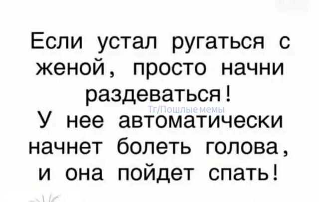 Если устал ругаться с женой, просто начни раздеваться! У неё автоматически начнет болеть голова, и она пойдет спать!