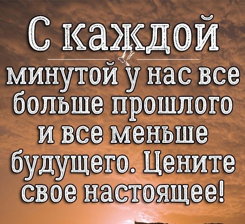 С каждой минутой у нас все больше прошлого и все меньше будущего Цените свое настоящее