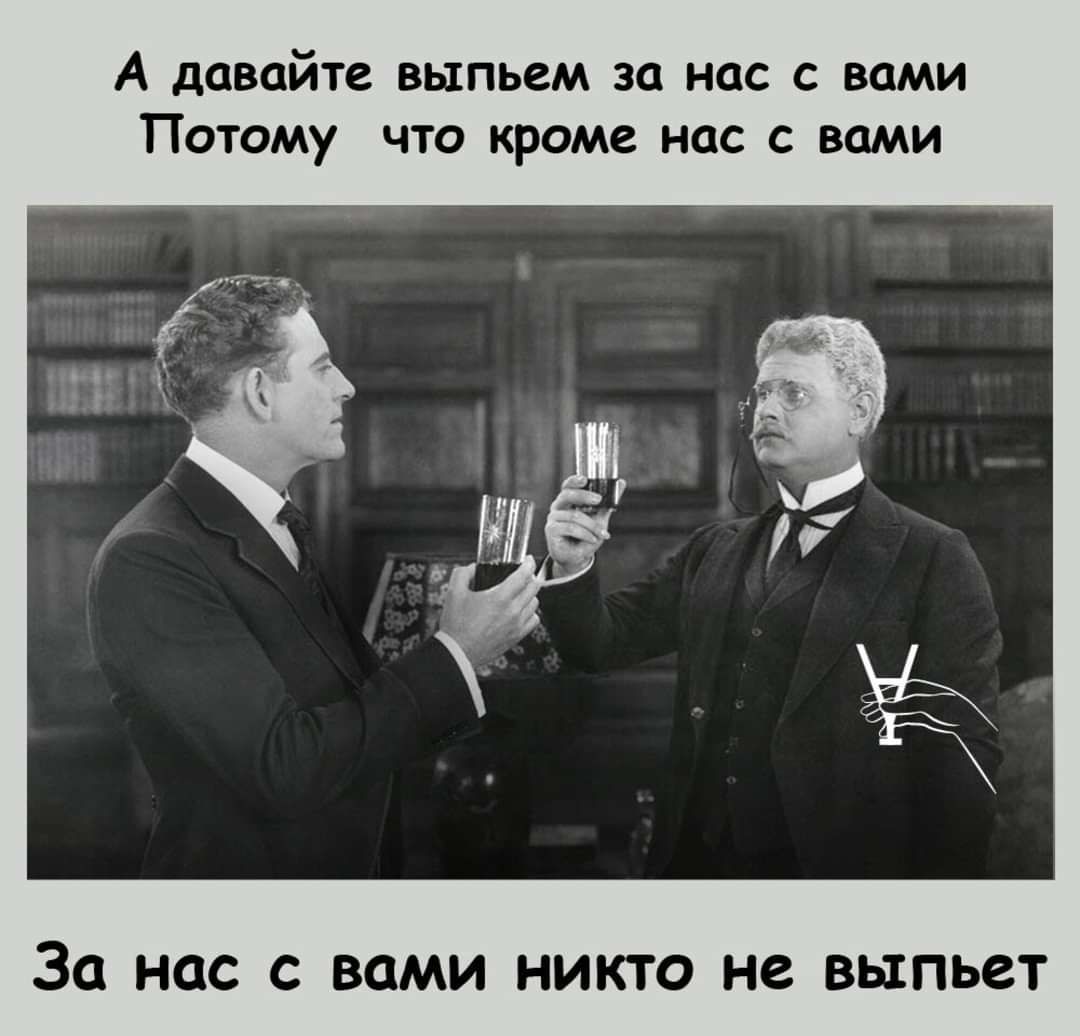 А давайте выпьем за нас с вами потому что кроме нас с вами за нас с вами никто не выпьет