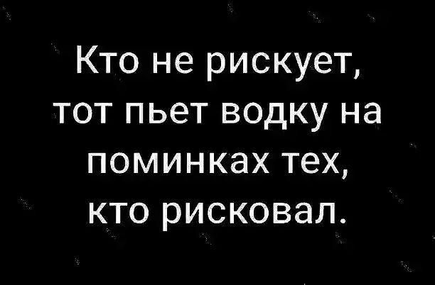 Кто не рискует тот пьет водку на поминках тех кто рисковал