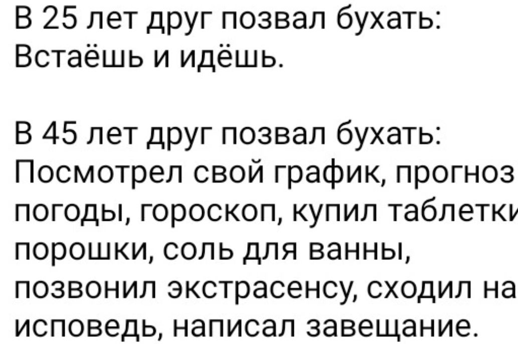 В 25 лет друг позвал бухать Встаёшь и идёшь В 45 лет друг позвал бухать Посмотрел свой график прогноз погоды гороскоп купил таблетки порошки соль для ванны позвонил экстрасенсу сходил на исповедь написал завещание