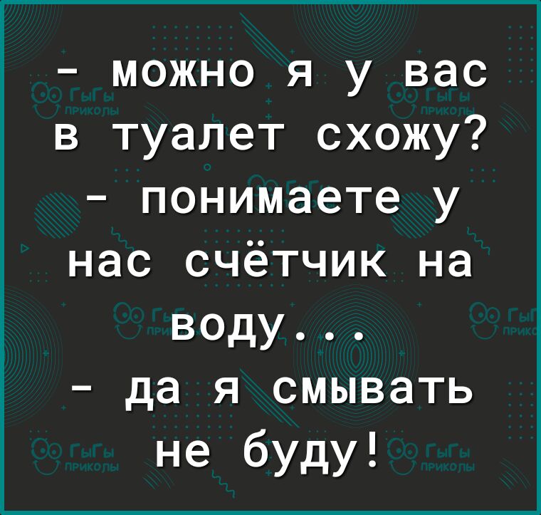 можно я у вас в туалет схожу понимаете у нас счётчик на воду да я смывать не буду