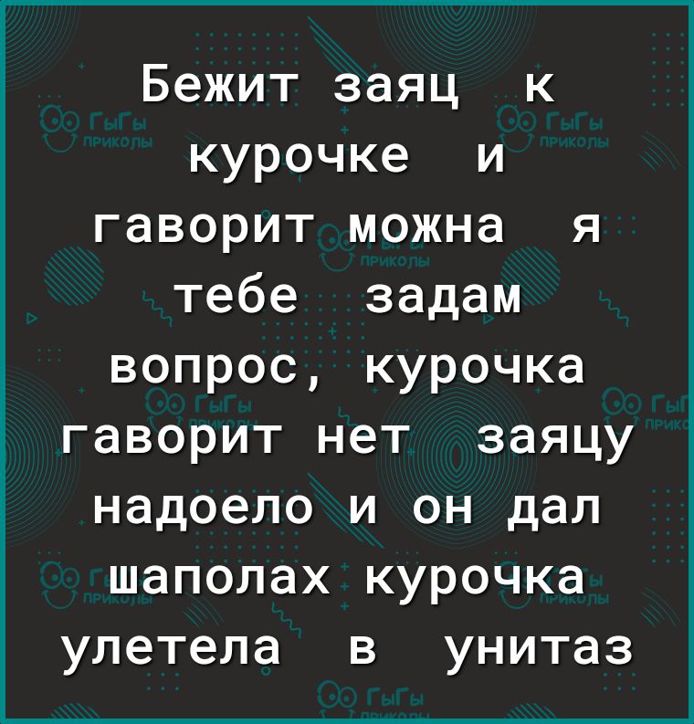 Бежит заяц к курочке и гаворит можна я тебе задам вопрос курочка гаворит нет заяцу надоело и он дал шаполах курочка улетела в унитаз
