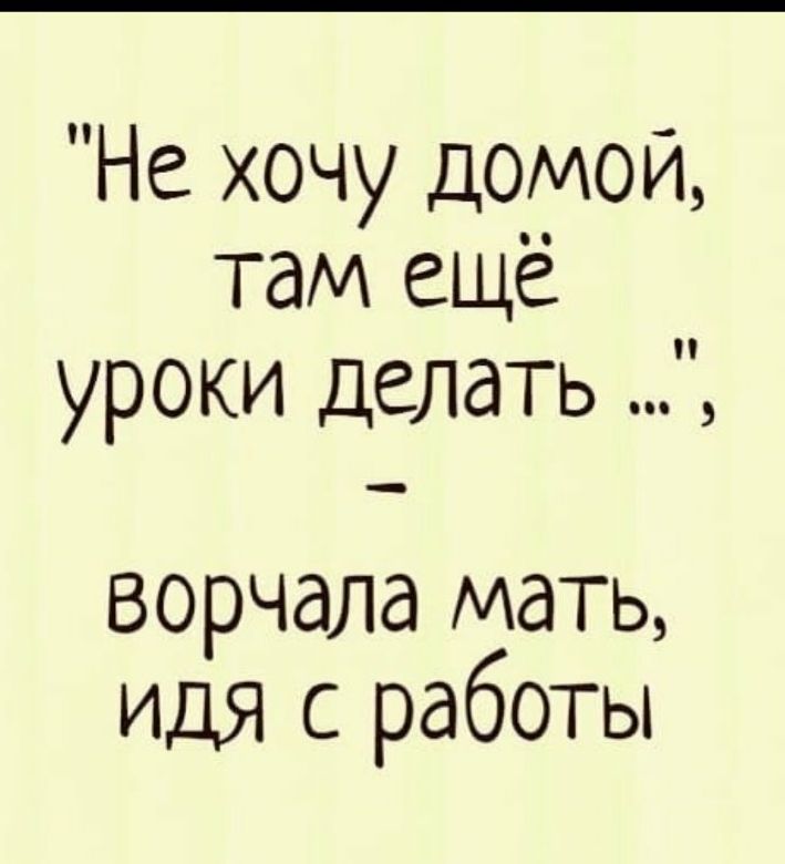 Не хочу домой там ещё уроки делать ворчала мать идя с работы