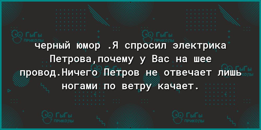 черный юмор Я спросил электрика Петровапочему у Вас на шее ПРОВОДНИЧ6Г0 ПЕТРОВ не отвечает ЛИШЬ ногами ПО ветру качает