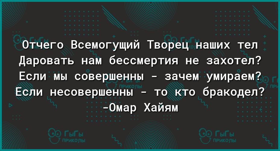 Отчего Всемогущий Творец наших тел Даровать нам бессмертия не захотел Если мы совершенны зачем умираем Если несовершенны то кто бракодеп 0мар Хайям