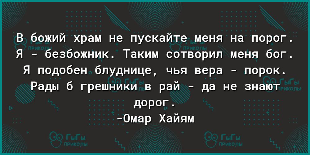 В божий храм не пускайте меня на порог Я безбожник Таким сотворил меня бог Я подобен бпуднице чья вера порок Рады б грешники в рай да не знают дорог 0мар Хайям