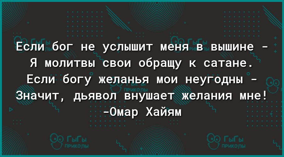 Если бог не услышит меня в вышине Я молитвы свои обращу к сатане Если богу желанья мои неугодны Значит дьявол внушает желания мне 0мар Хайям