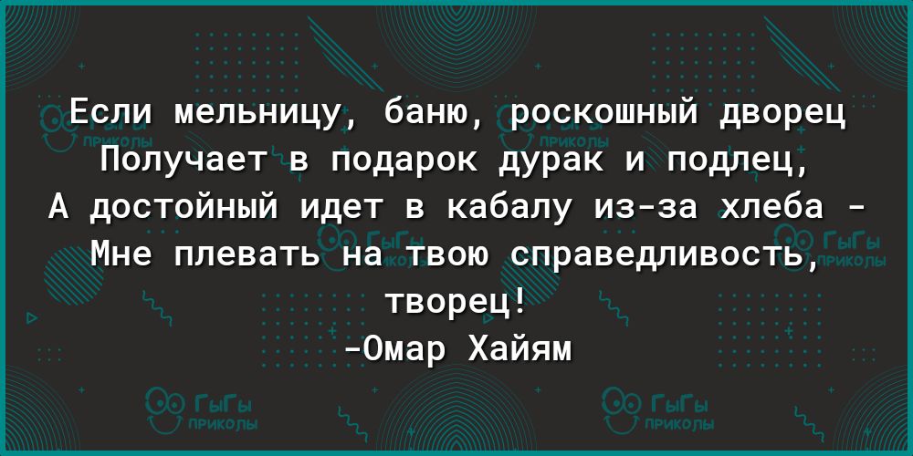 Если мельницу баню роскошный дворец Получает в подарок дурак и подлец А достойный идет в кабалу из за хлеба Мне плевать на твою справедливость творец 0мар Хайям