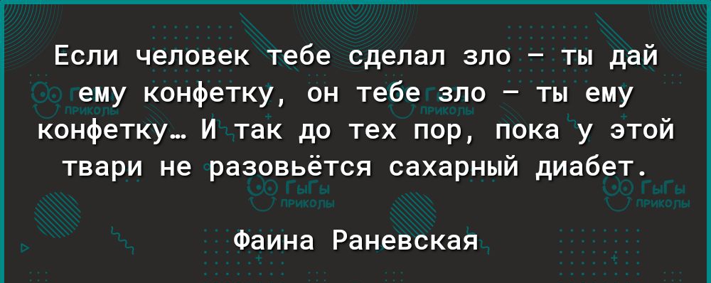 Если человек тебе сделал зло ты дай ему конфетку он тебе зло ты ему конфетку И так до тех пор пока у этой твари не разовьется сахарный диабет Фаина Раневская