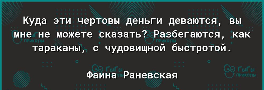 Куда эти чертовы деньги деваются вы мне не можете сказать Разбегаются как тараканы с чудовищной быстротой Фаина Раневская