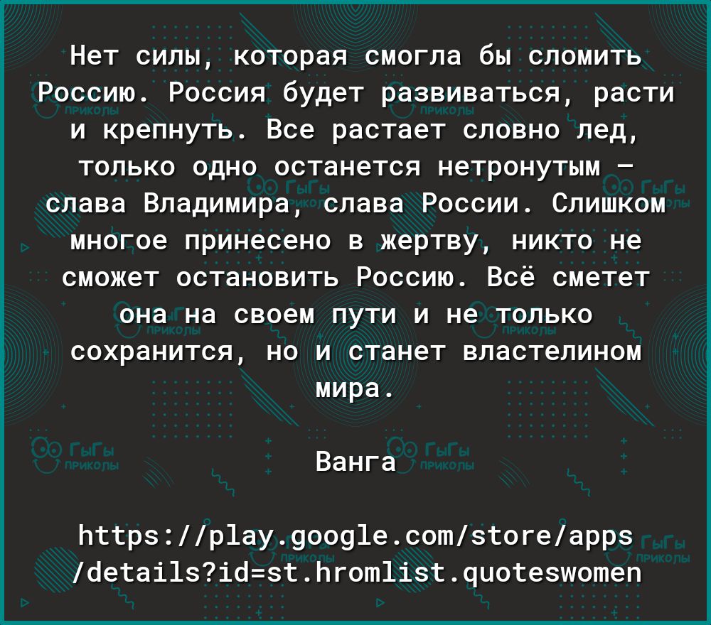 Нет силы которая смогла бы сломить Россию Россия будет развиваться расти и крепнуть Все растает словно пед только одно останется нетронутым слава Владимира слава России Слишком многое принесено в жертву никто не сможет остановить Россию Всё сметет она на своем пути и не только сохранится но и станет впастепином мира Ванга пттрзр1ау9оо91есотзтогеаррз бетаі1зіозтЬгот1ізтоиотезшотеп