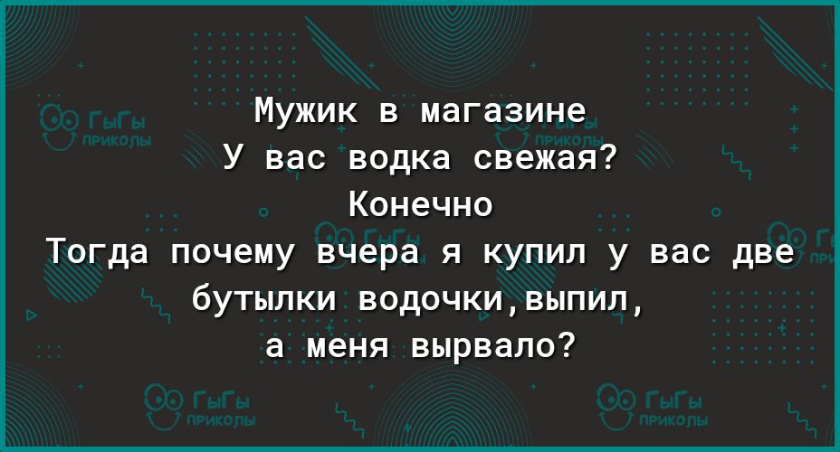 Мужик в магазине У вас водка свежая Конечно Тогда почему вчера я купил у вас две бутылки водочкивыпип а меня вырвало