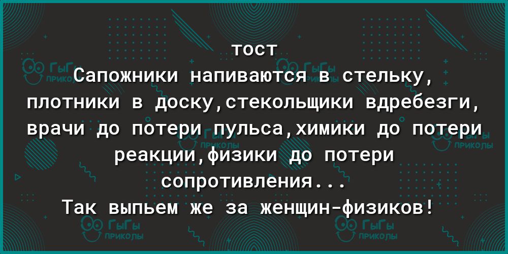 тост Сапожники напиваются в стельку ппотники в доскустекопьщики вдребезги врачи до потери пупьсахимики до потери реакциифизики до потери сопротивления Так выпьем же за женщин физиков