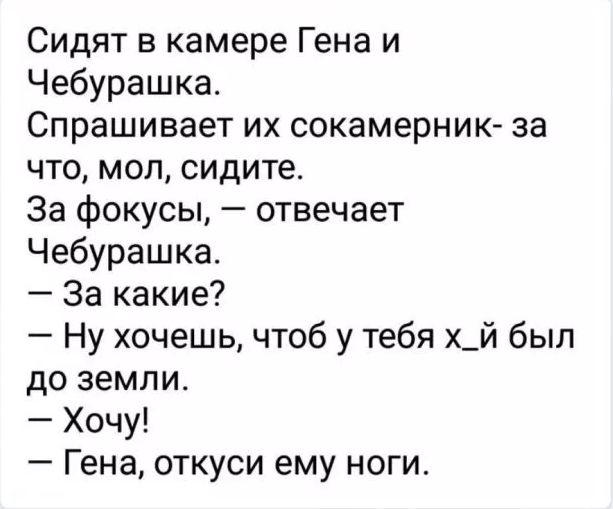 Сидят в камере Гена и Чебурашка Спрашивает их сокамерник за что мол сидите За фокусы отвечает Чебурашка За какие Ну хочешь чтоб у тебя х_й был до земли Хочу Гена откуси ему ноги