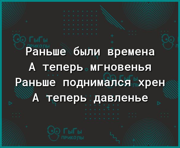Раньше были времена А теперь мгновенья Раньше ПОДНИМЗПСЯ хрен А Теперь давленье