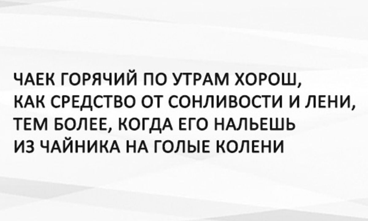 ЧАЕК ГОРЯЧИЙ ПО УТРАМ ХОРОШ КАК СРЕДСТВО ОТ СОНЛИВОСТИ И ЛЕНИ ТЕМ БОЛЕЕ КОГДА ЕГО НАЛЬЕШЬ ИЗ ЧАЙНИКА НА ГОЛЫЕ КОЛЕНИ
