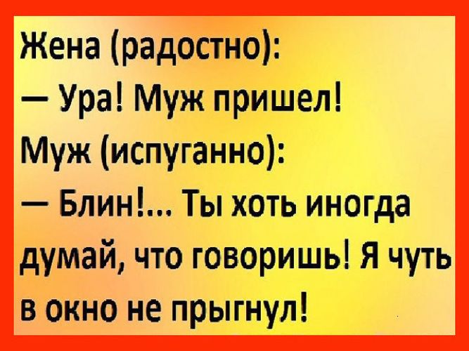 Жена радостно Ура Муж пришел Муж испуганно Блин Ты хоть иногда думай что говоришь я чуть в окно не прыгнул
