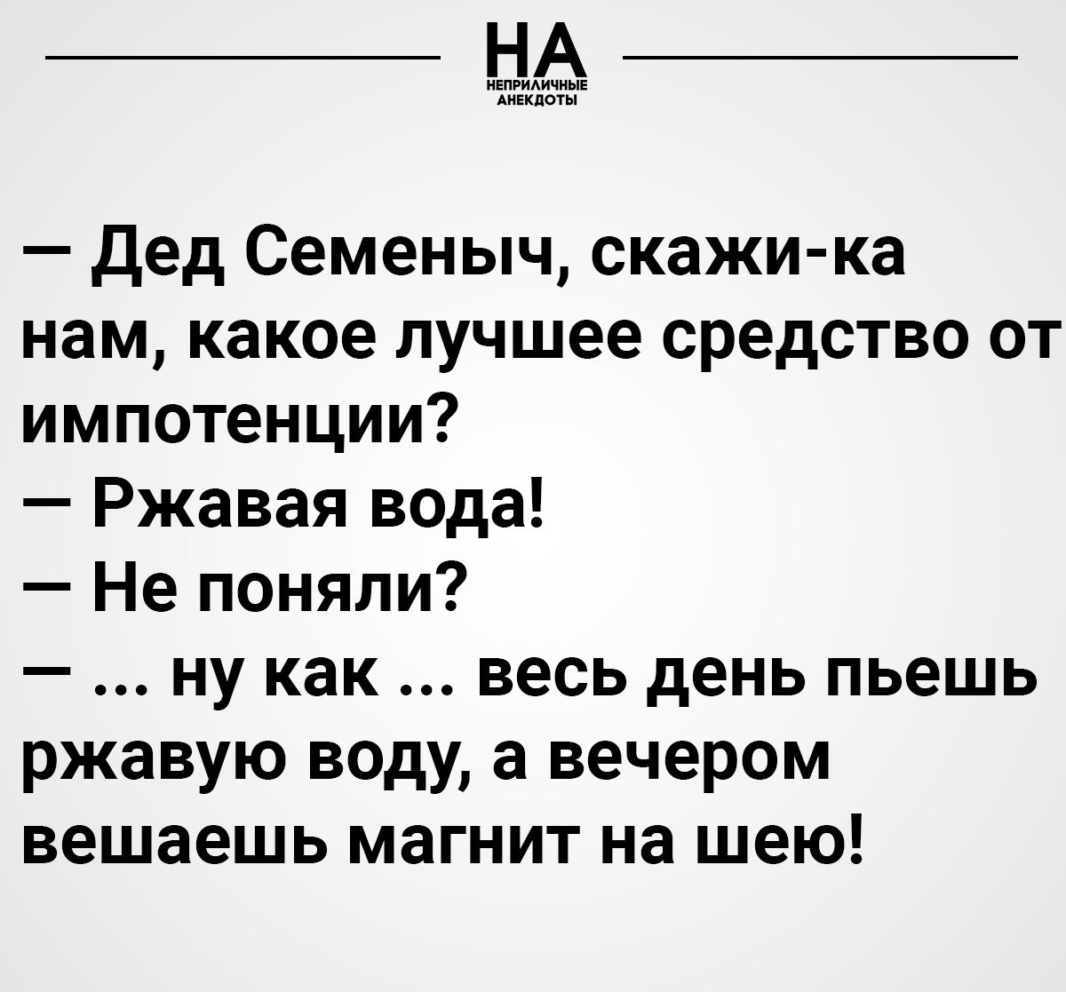 НА АНЕКДОТЫ дед Семеныч скажи ка нам какое лучшее средство от импотенции Ржавая вода Не поняли ну как весь день пьешь ржавую воду а вечером вешаешь магнит на шею