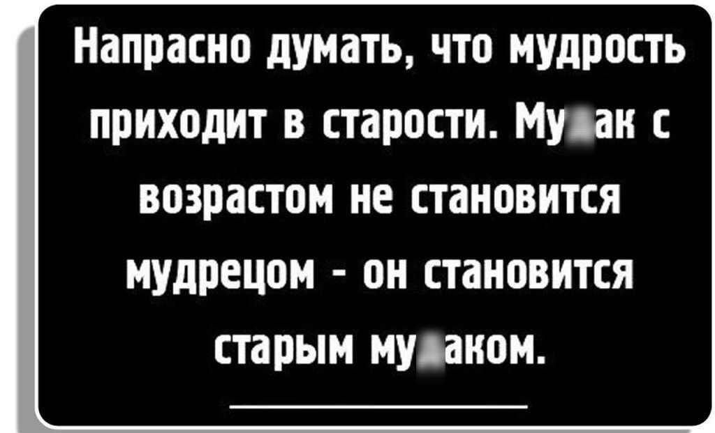 Напрасно думать что мудрость приходит в старости Муоаи с возрастом не становится МУДПЕЦПМ он становится старым МУЙНПМ