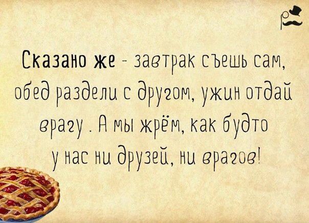 Сказано же завтрак съешь сам обед раздели с дружи ужин отдай врагу И мы жрёт как будто у нас ни друзей ни врагов